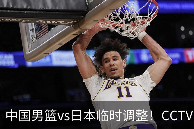 中国男篮vs日本临时调整！CCTV5不直播，暗藏三个信号，三分16中4是隐患