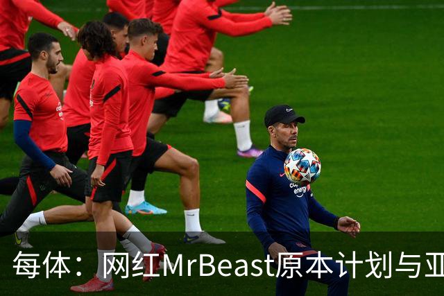 每体：网红MrBeast原本计划与亚马尔拍摄视频，但最终未能成行